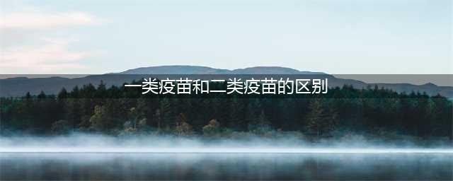 一类疫苗和二类疫苗的区别(一类疫苗和二类疫苗的区别)