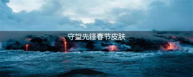 《守望先锋》春节有哪些活动？春节活动和皮肤介绍(守望先锋春节皮肤)
