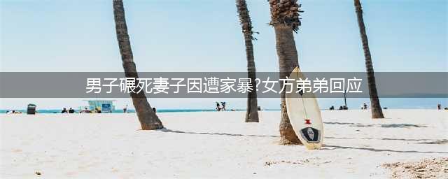 男子碾死妻子因遭家暴？女方弟弟回应：她被家暴， 惨死当天是其生日(男子碾死妻子因遭家暴?女方弟弟回应)