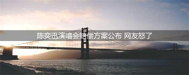 陈奕迅演唱会佛山站延期及补偿方案公布 国内机票最高补偿2000元/人(陈奕迅演唱会赔偿方案公布 网友怒了)