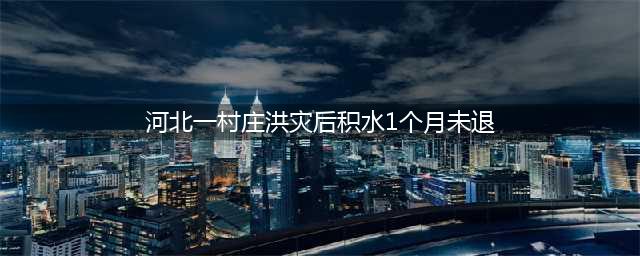 河北一村庄洪灾后积水1个月未退，疑似地下水饱和，村民期盼救援(河北一村庄洪灾后积水1个月未退)