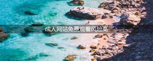 警惕！成人网站上的免费影片安全风险(成人网站免费观看风险高)