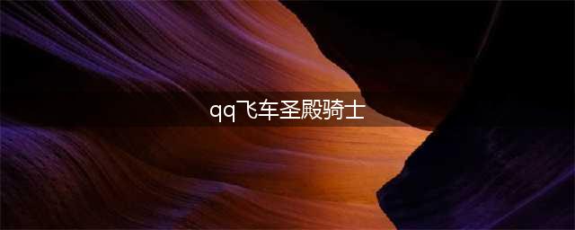 《QQ飞车》A车圣殿骑士怎么得 圣殿骑士获得方法介绍(qq飞车圣殿骑士)
