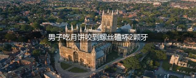 男子吃月饼咬到螺丝磕坏2颗牙(男子吃月饼咬到螺丝磕坏2颗牙)