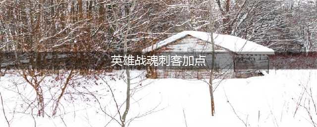 《英雄战魂》手游刺客英雄怎么加点 刺客英雄加点方法介绍(英雄战魂刺客加点)