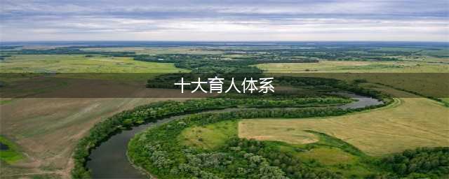 教育部《高校思想政治工作质量提升工程实施纲要》发布 切实构建“十大”育人体系(十大育人体系)
