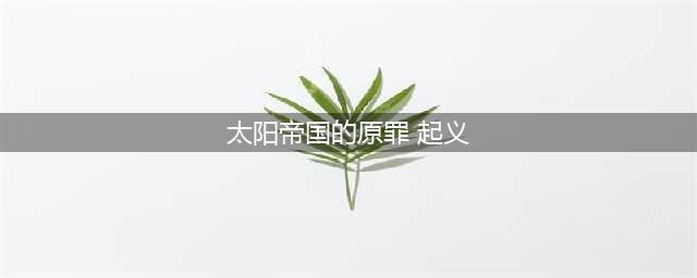 太阳帝国的原罪起义通关玩法全讲解(太阳帝国的原罪 起义)