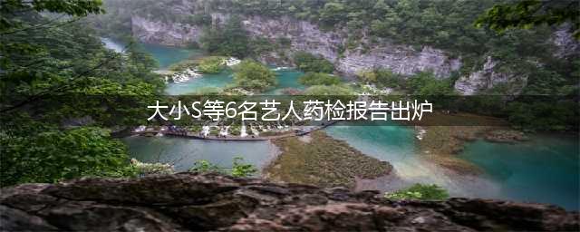 大S、小S、范晓萱药检结果惊人揭秘！你敢信吗？(大小S等6名艺人药检报告出炉)