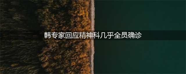 韩专家回应精神科几乎全员确诊，竟只因不懂改善这点！(韩专家回应精神科几乎全员确诊)