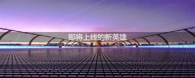 王者荣耀5月新英雄上线 5月上线新英雄汇总(即将上线的新英雄)