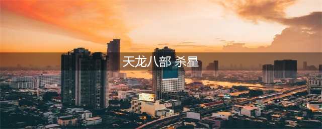 《天龙八部手游》帮会杀星怎么过 帮会杀星过关攻略详解(天龙八部 杀星)