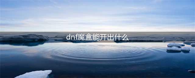 《dnf》2019年1月魔盒能开出什么物品 2019年1月魔盒奖励详情预览