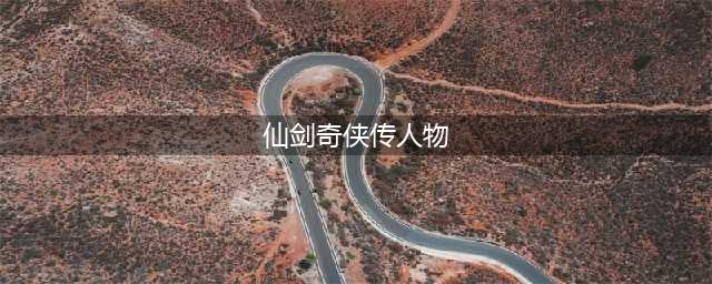 《仙剑奇侠传》系列历代故事剧情简介及主要人物介绍(仙剑奇侠传人物)
