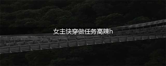 5本女主系统快穿做任务的小说，吊打白莲花，拯救女配，苏爽甜(女主快穿做任务高辣h)