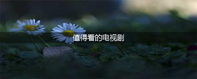 10部值得珍藏的经典剧 部部必看 谁还没全部看过？(值得看的电视剧)