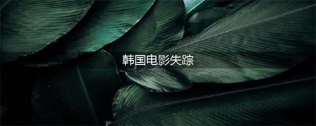 真实事件改编的韩国影片《失踪》(韩国电影失踪)