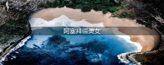 阿塞拜疆美女如此漂亮 完全超出想象(阿塞拜疆美女)