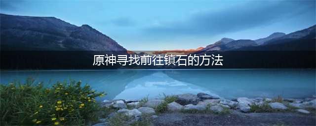 《原神》前往寻找镇石的方法介绍