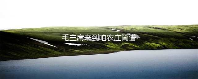 【葫芦丝曲欣赏】《毛主席来到咱农庄》(毛主席来到咱农庄简谱)