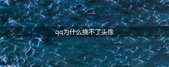 qq为什么不能换头像了 qq不能换头像的原因/什么时候能换(qq为什么换不了头像)