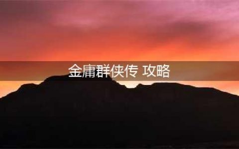 《金庸群侠传x》最全攻略汇总 新手必看攻略(金庸群侠传 攻略)