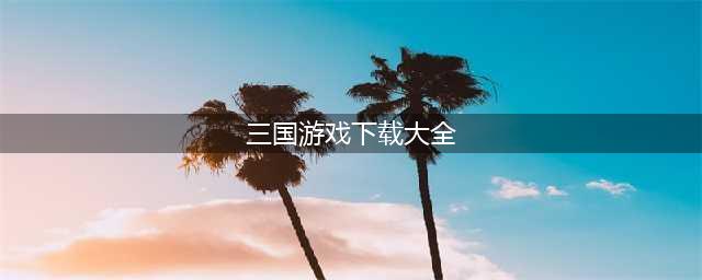 三国单机游戏下载榜单合集 三国单机手游下载大全2022(三国游戏下载大全)