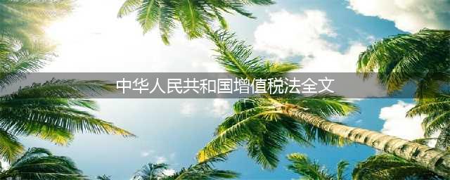 最新公布！中华人民共和国增值税法（草案）(中华人民共和国增值税法全文)