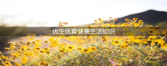 优生优育健康生活知识(优生优育健康生活知识)