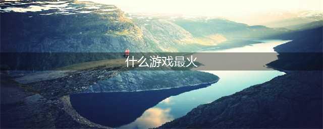 十大最火网络游戏2022年 最火的网络游戏排行榜前十名(什么游戏最火)