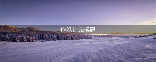 作妖计通用兑换码2024最新大全一览(作妖计兑换码)