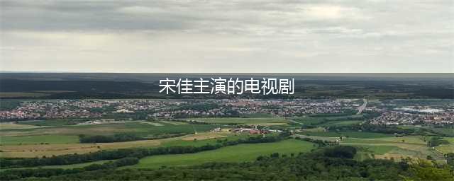 宋佳演技炸裂的7部电视剧，你觉得哪部才是巅峰之作？(宋佳主演的电视剧)