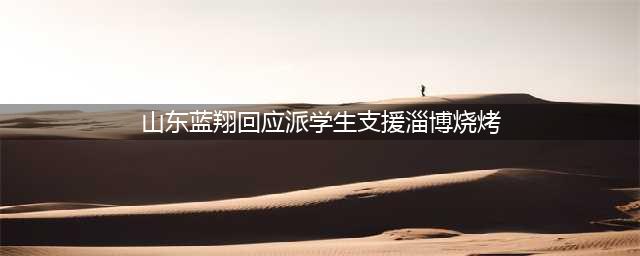 山东蓝翔派学生支援淄博烧烤，校方回应：来山东，都是客人！(山东蓝翔回应派学生支援淄博烧烤)