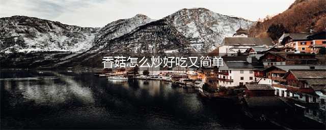 新鲜香菇怎样做好吃？教你10道家常做法，简单实用，适合上班族(香菇怎么炒好吃又简单)