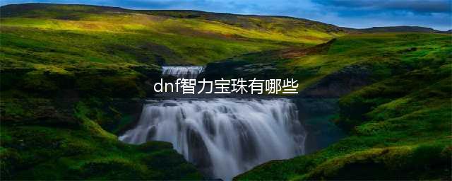 《dnf》50力量50智力宝珠是什么 50力量50智力宝珠介绍(dnf智力宝珠有哪些)