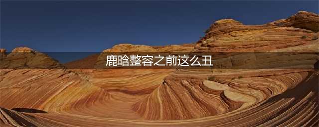 整容前的鹿晗居然这么丑，这样的傻狍子你还爱吗？(鹿晗整容之前这么丑)