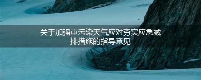 生态环境部：关于加强重污染天气应对夯实应急减排措施的指导意见(关于加强重污染天气应对夯实应急减排措施的指导意见)