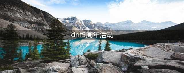 《DNF》9周年活动一路有你更精彩 九周年2017周年庆活动官网(dnf9周年活动)