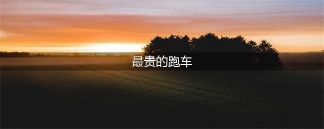 世界上最昂贵的20款超级跑车排名，前三被布加迪包揽，第一名售价超千万美元(最贵的跑车)