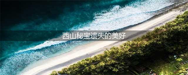 剑网三遗失的美好换什么比较好？2022全民回馈遗失的美好活动详情(西山秘宝遗失的美好)