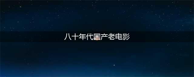 盘点中国80年代10大经典电影，青春热血、欢笑泪水，几代人的记忆(八十年代国产老电影)