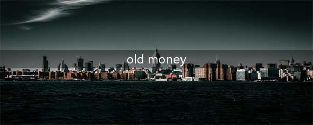 老外说"old money"可不是指“钱旧了”，理解错怕要笑死人！(old money)