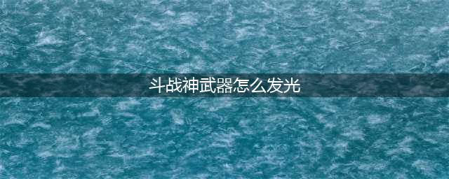 斗战神武器怎么发光 斗战神武器发光教程(斗战神武器怎么发光)