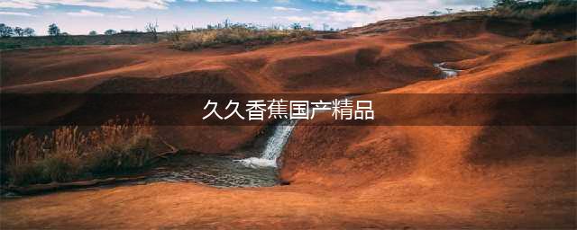 久久的，久久爽，人人有得吃，人人都挺爽，人人看，人人都好看(久久香蕉国产精品)