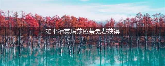 《和平精英》怎么免费获得玛莎拉蒂 玛莎拉蒂免费获得方法分享(和平精英玛莎拉蒂免费获得)