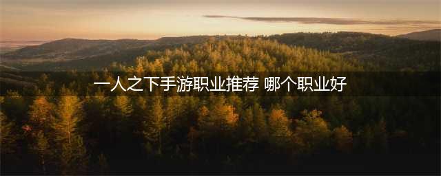 一人之下手游职业推荐 一人之下手游哪个职业厉害(一人之下手游职业推荐 哪个职业好)