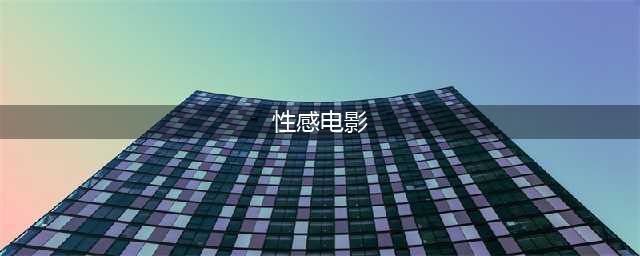 精选世界九大性感电影，情感与视觉的双重激荡(性感电影)