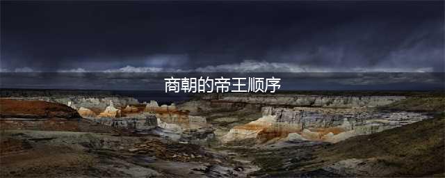 商朝历代皇帝列表及简介(商朝的帝王顺序)