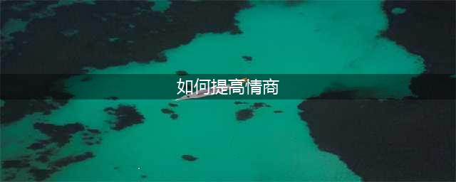 怎样提高自己的情商(如何提高情商)
