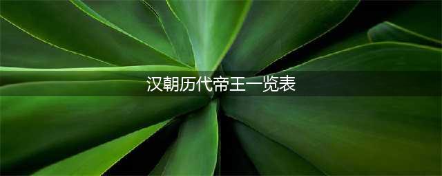 汉朝历代皇帝列表及简介(汉朝历代帝王一览表)