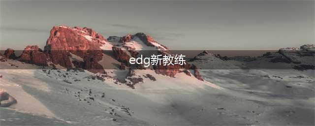 《LOL》英雄联盟EDG新教练是谁 EDG新教练爆料(edg新教练)